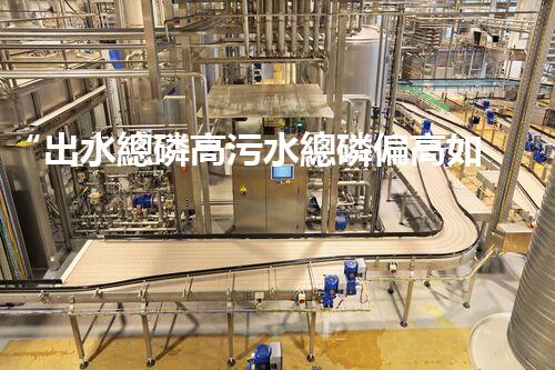 “出水總磷高污水總磷偏高如何處理？高效除磷新方案助力環(huán)保！”